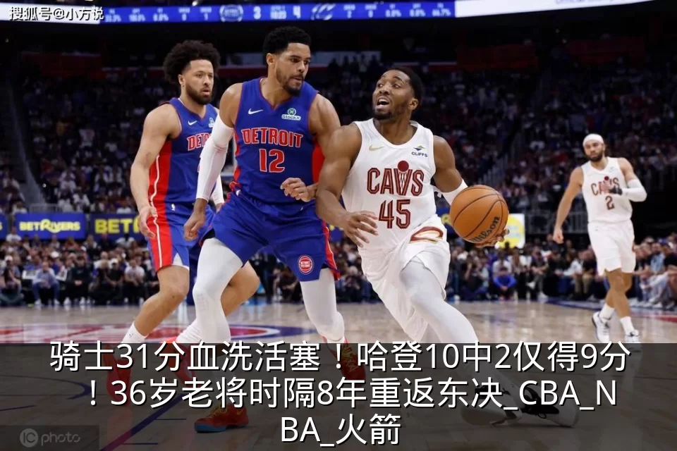 骑士31分血洗活塞！哈登10中2仅得9分！36岁老将时隔8年重返东决_CBA_NBA_火箭