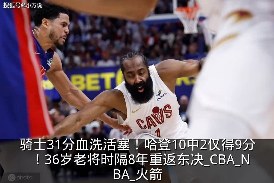 骑士31分血洗活塞！哈登10中2仅得9分！36岁老将时隔8年重返东决_CBA_NBA_火箭